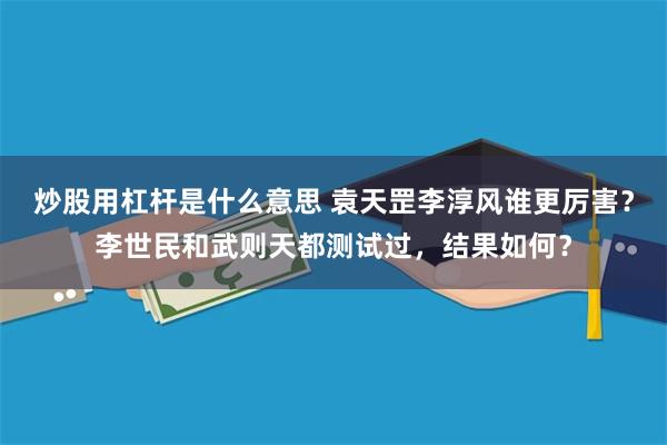 炒股用杠杆是什么意思 袁天罡李淳风谁更厉害？李世民和武则天都测试过，结果如何？