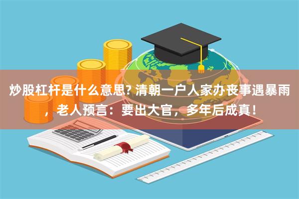 炒股杠杆是什么意思? 清朝一户人家办丧事遇暴雨，老人预言：要出大官，多年后成真！