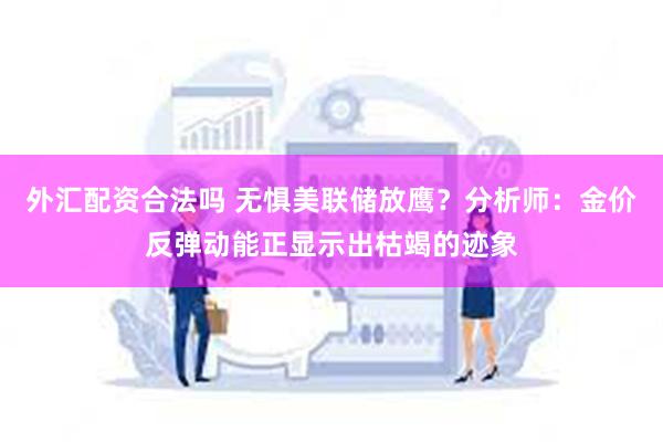 外汇配资合法吗 无惧美联储放鹰？分析师：金价反弹动能正显示出枯竭的迹象