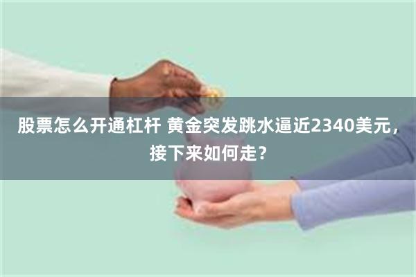 股票怎么开通杠杆 黄金突发跳水逼近2340美元，接下来如何走？