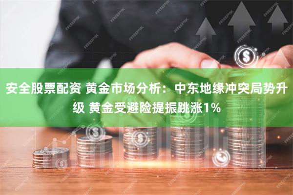 安全股票配资 黄金市场分析：中东地缘冲突局势升级 黄金受避险提振跳涨1%