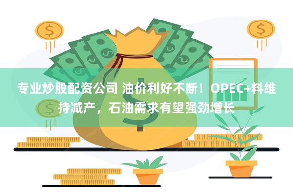 专业炒股配资公司 油价利好不断！OPEC+料维持减产，石油需求有望强劲增长