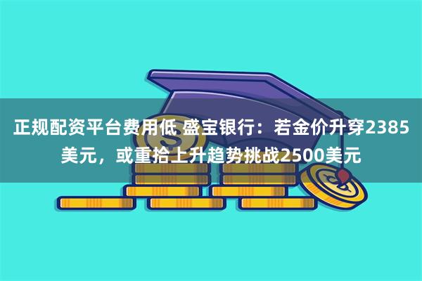 正规配资平台费用低 盛宝银行：若金价升穿2385美元，或重拾上升趋势挑战2500美元