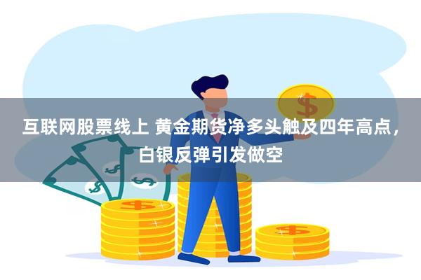 互联网股票线上 黄金期货净多头触及四年高点，白银反弹引发做空