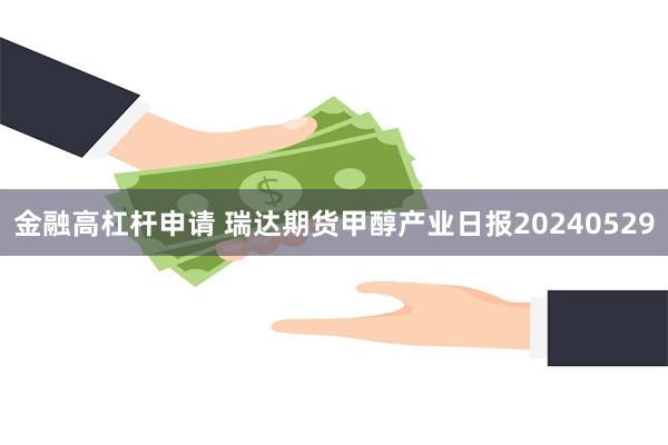 金融高杠杆申请 瑞达期货甲醇产业日报20240529