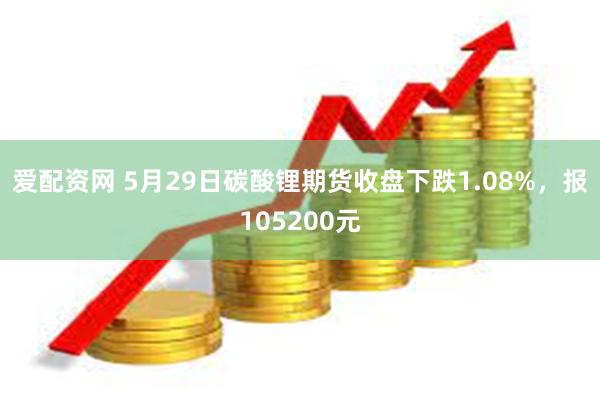 爱配资网 5月29日碳酸锂期货收盘下跌1.08%，报105200元