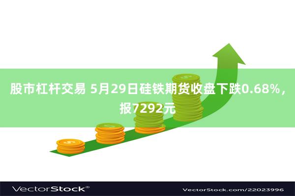 股市杠杆交易 5月29日硅铁期货收盘下跌0.68%，报7292元