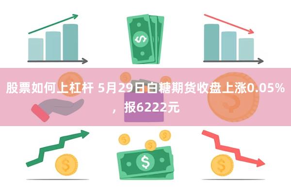 股票如何上杠杆 5月29日白糖期货收盘上涨0.05%，报6222元