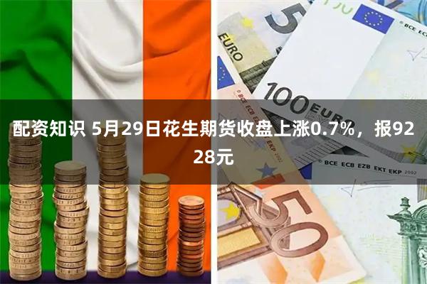 配资知识 5月29日花生期货收盘上涨0.7%，报9228元