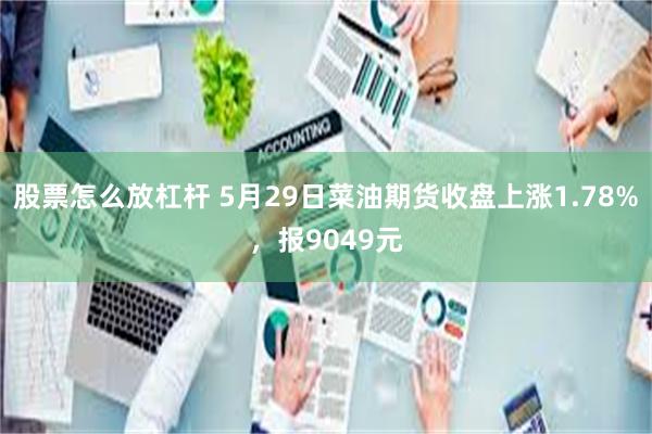 股票怎么放杠杆 5月29日菜油期货收盘上涨1.78%，报9049元