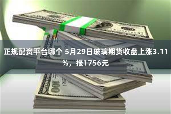 正规配资平台哪个 5月29日玻璃期货收盘上涨3.11%，报1756元