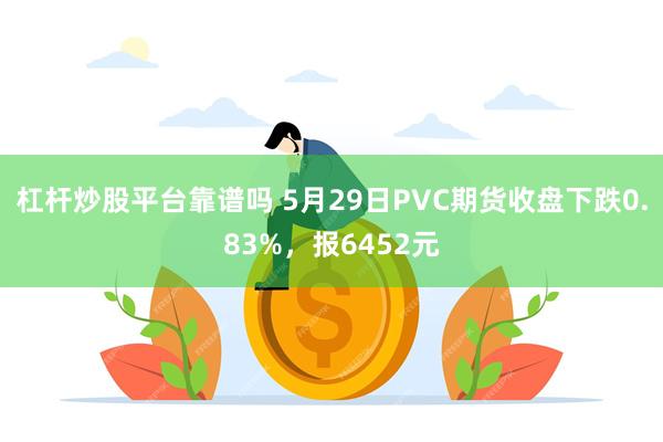 杠杆炒股平台靠谱吗 5月29日PVC期货收盘下跌0.83%，报6452元