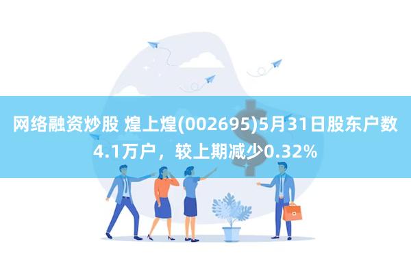 网络融资炒股 煌上煌(002695)5月31日股东户数4.1万户，较上期减少0.32%