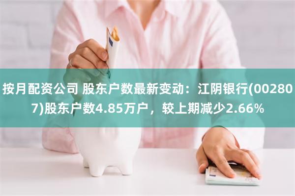 按月配资公司 股东户数最新变动：江阴银行(002807)股东户数4.85万户，较上期减少2.66%