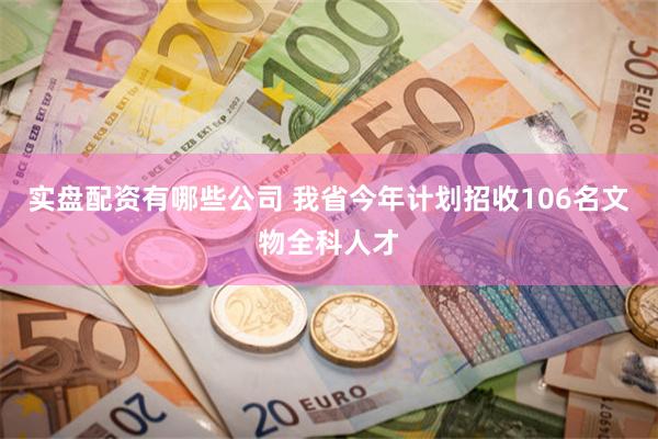 实盘配资有哪些公司 我省今年计划招收106名文物全科人才