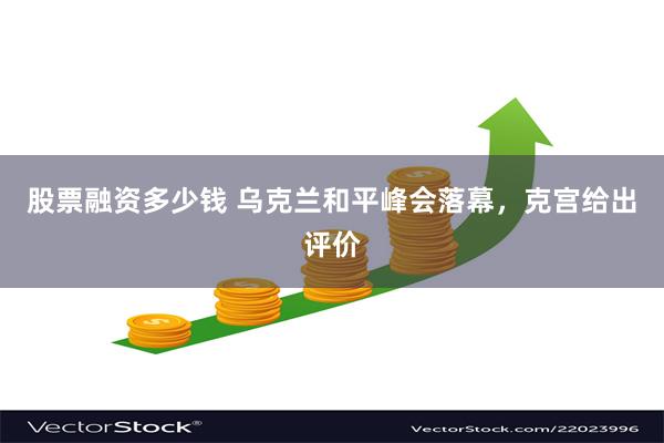 股票融资多少钱 乌克兰和平峰会落幕，克宫给出评价