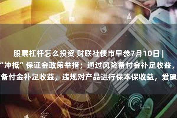 股票杠杆怎么投资 财联社债市早参7月10日 |央行称将启动北向通债券“冲抵”保证金政策举措；通过风险备付金补足收益，违规对产品进行保本保收益，爱建信托受罚