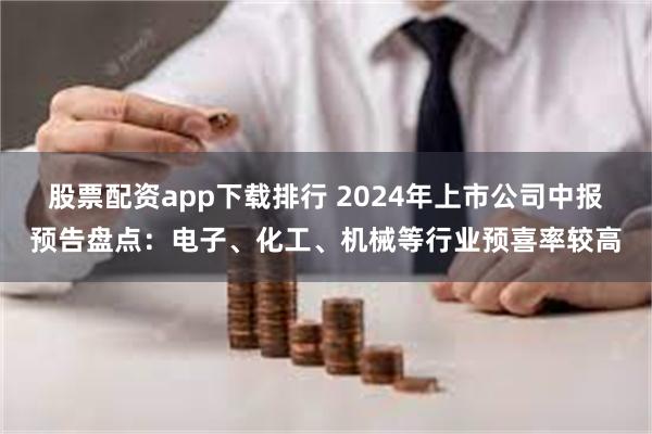 股票配资app下载排行 2024年上市公司中报预告盘点：电子、化工、机械等行业预喜率较高