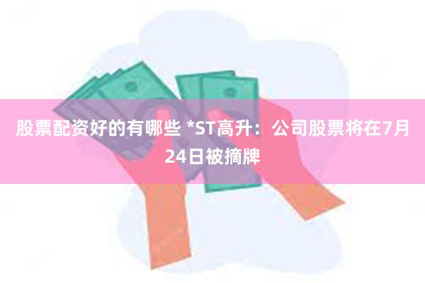 股票配资好的有哪些 *ST高升：公司股票将在7月24日被摘牌