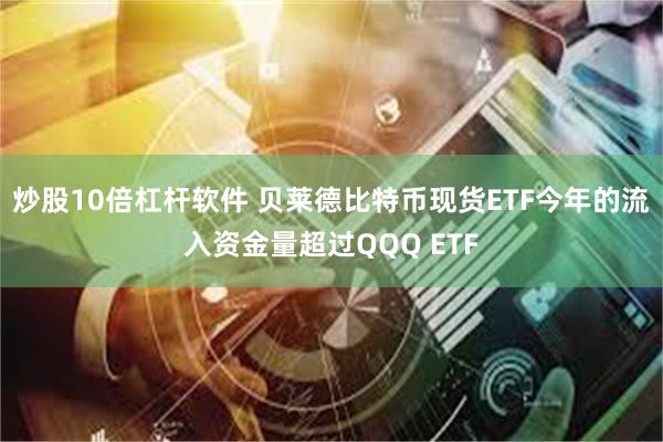 炒股10倍杠杆软件 贝莱德比特币现货ETF今年的流入资金量超过QQQ ETF