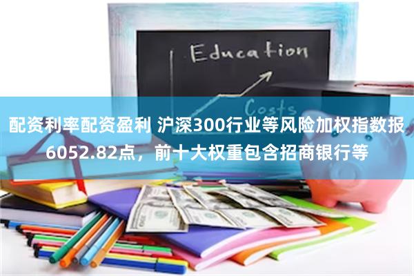 配资利率配资盈利 沪深300行业等风险加权指数报6052.82点，前十大权重包含招商银行等