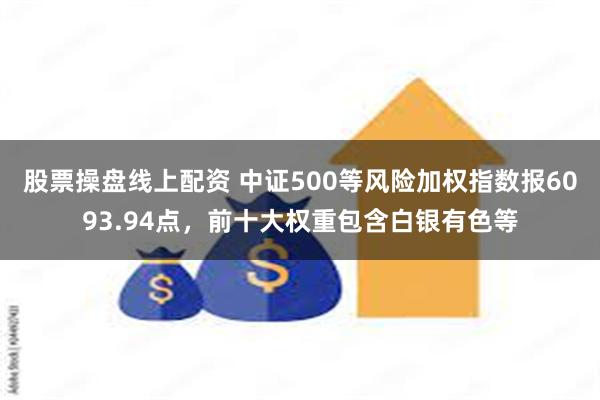 股票操盘线上配资 中证500等风险加权指数报6093.94点，前十大权重包含白银有色等