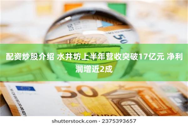 配资炒股介绍 水井坊上半年营收突破17亿元 净利润增近2成