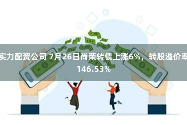 实力配资公司 7月26日尚荣转债上涨6%，转股溢价率146.53%