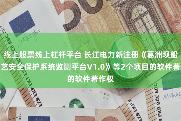 线上股票线上杠杆平台 长江电力新注册《葛洲坝船闸工艺安全保护系统监测平台V1.0》等2个项目的软件著作权