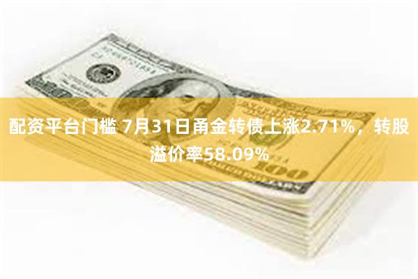 配资平台门槛 7月31日甬金转债上涨2.71%，转股溢价率58.09%