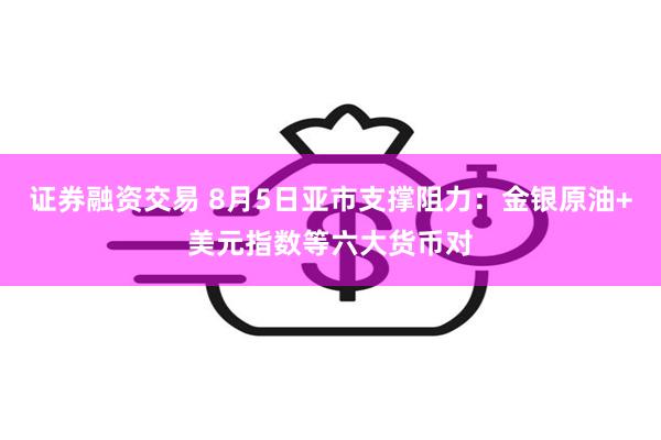 证券融资交易 8月5日亚市支撑阻力：金银原油+美元指数等六大货币对