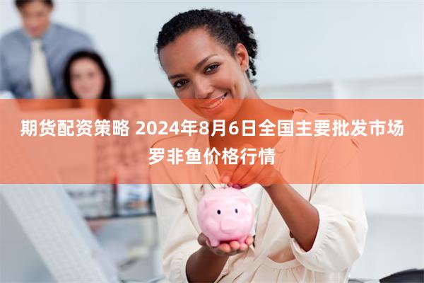 期货配资策略 2024年8月6日全国主要批发市场罗非鱼价格行情