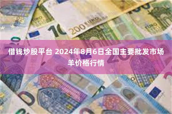 借钱炒股平台 2024年8月6日全国主要批发市场羊价格行情