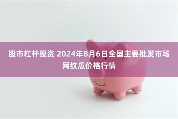 股市杠杆投资 2024年8月6日全国主要批发市场网纹瓜价格行情