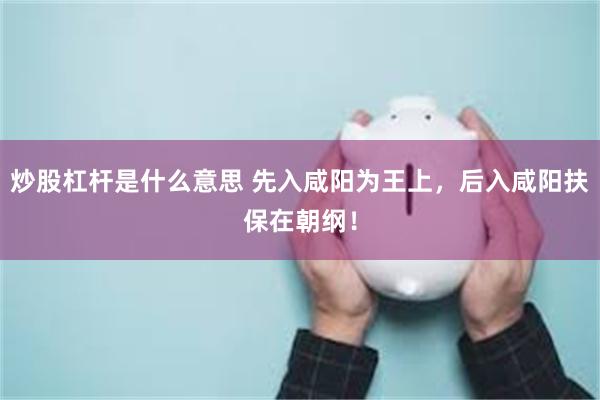 炒股杠杆是什么意思 先入咸阳为王上，后入咸阳扶保在朝纲！