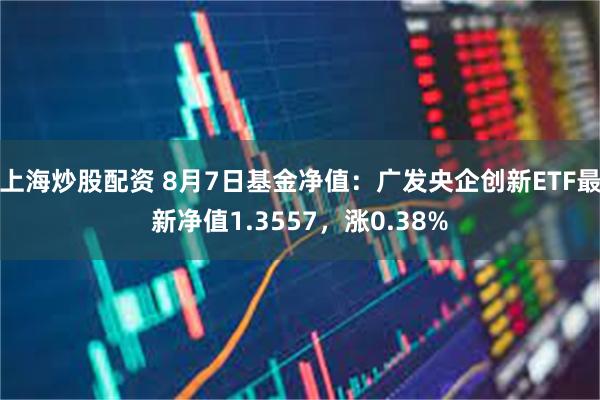 上海炒股配资 8月7日基金净值：广发央企创新ETF最新净值1.3557，涨0.38%