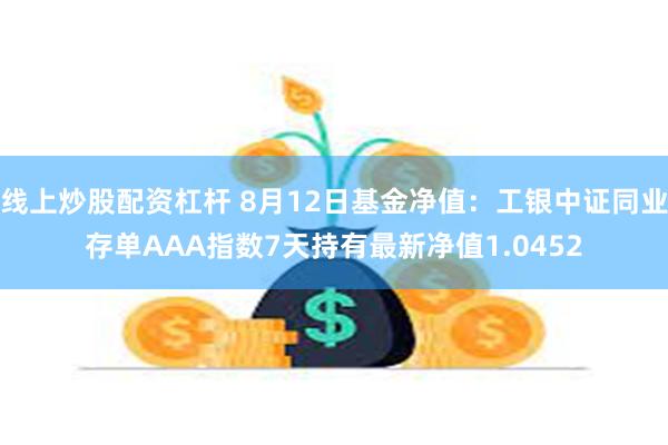 线上炒股配资杠杆 8月12日基金净值：工银中证同业存单AAA指数7天持有最新净值1.0452