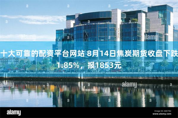 十大可靠的配资平台网站 8月14日焦炭期货收盘下跌1.85%，报1853元