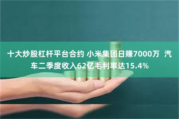 十大炒股杠杆平台合约 小米集团日赚7000万  汽车二季度收入62亿毛利率达15.4%