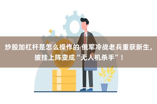 炒股加杠杆是怎么操作的 俄军冷战老兵重获新生，披挂上阵变成“无人机杀手”！