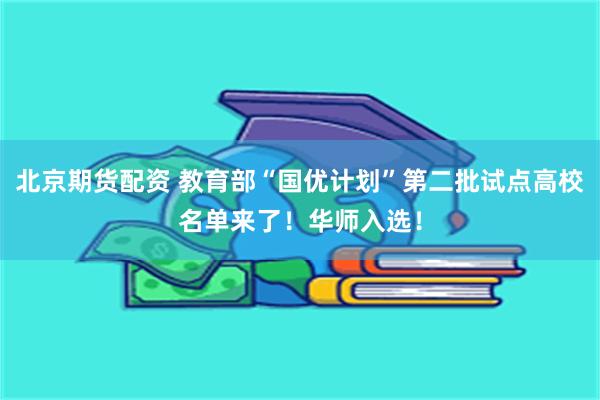 北京期货配资 教育部“国优计划”第二批试点高校名单来了！华师入选！