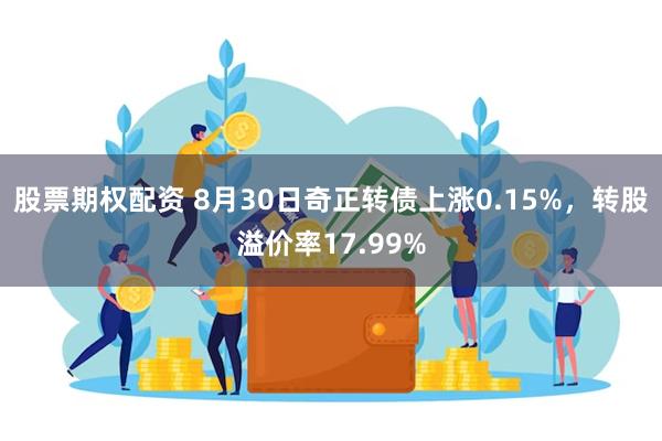 股票期权配资 8月30日奇正转债上涨0.15%，转股溢价率17.99%