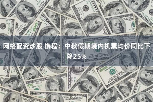 网络配资炒股 携程：中秋假期境内机票均价同比下降25%