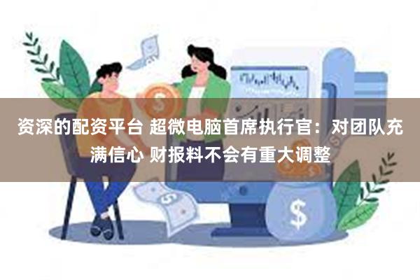 资深的配资平台 超微电脑首席执行官：对团队充满信心 财报料不会有重大调整