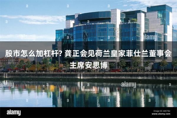 股市怎么加杠杆? 龚正会见荷兰皇家菲仕兰董事会主席安思博