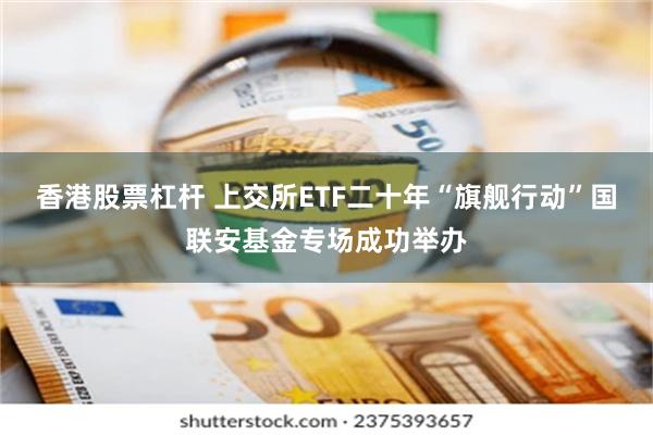 香港股票杠杆 上交所ETF二十年“旗舰行动”国联安基金专场成功举办