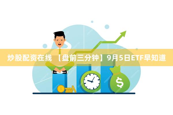 炒股配资在线 【盘前三分钟】9月5日ETF早知道