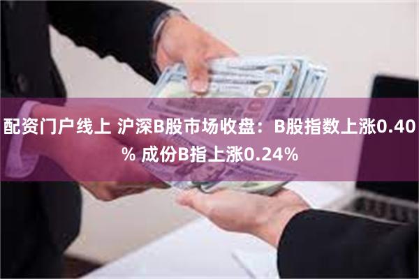 配资门户线上 沪深B股市场收盘：B股指数上涨0.40% 成份B指上涨0.24%