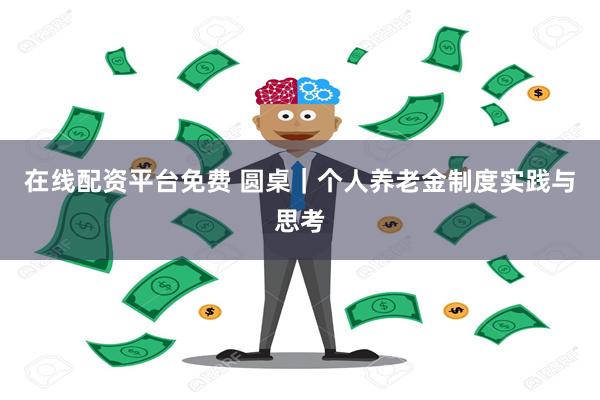 在线配资平台免费 圆桌｜个人养老金制度实践与思考