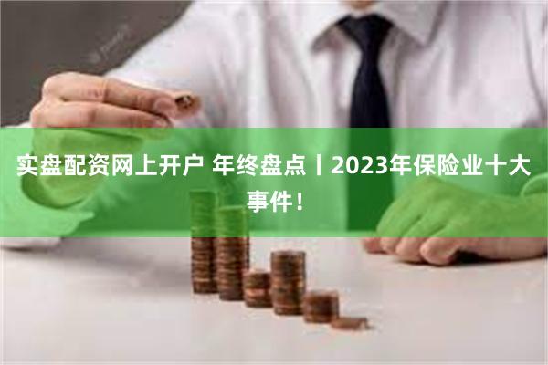 实盘配资网上开户 年终盘点丨2023年保险业十大事件！